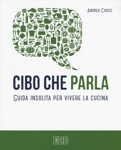 Cibo che parla. Guida insolita per vivere la cucina - Andrea Ciucci - copertina