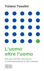 L' uomo oltre l'uomo. Per una critica teologica a transumanesimo e post-umano