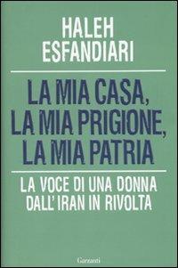 La mia casa, la mia prigione, la mia patria. La voce di una donna dall'Iran in rivolta - Haleh Esfandiari - copertina