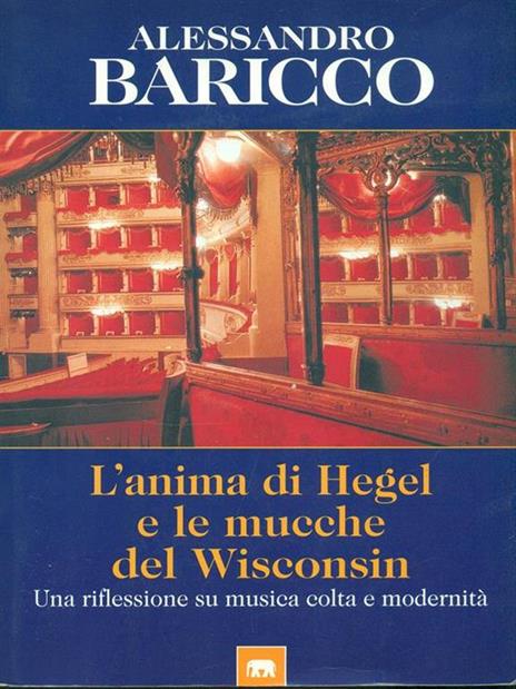 L'anima di Hegel e le mucche del Wisconsin. Una riflessione su musica colta e modernità - Alessandro Baricco - 2