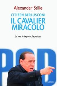 Citizen Berlusconi. Il cavalier miracolo. La vita, le imprese, la politica - Alexander Stille - copertina