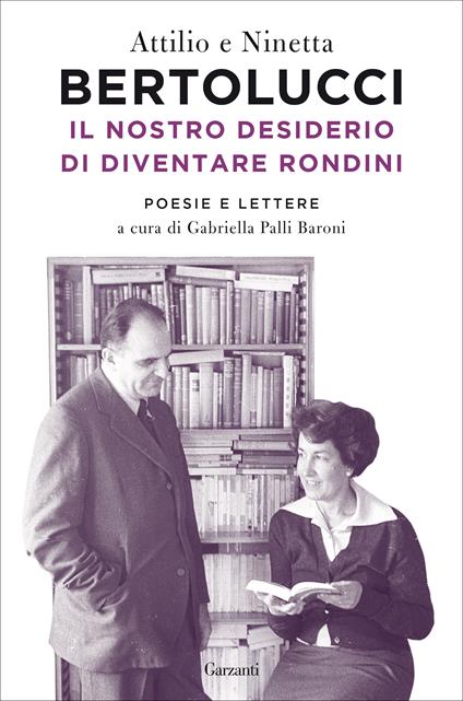 Il nostro desiderio di diventare rondini. Poesie e lettere - Attilio Bertolucci,Ninetta Bertolucci - copertina