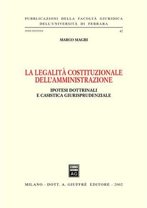 La legalità costituzionale dell'amministrazione. Ipotesi dottrinali e casistica giurisprudenziale - Marco Magri - copertina