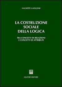 La costruzione sociale della logica. Tra concetti di relazioni e concetti di attributi - Giuseppe Gangemi - copertina