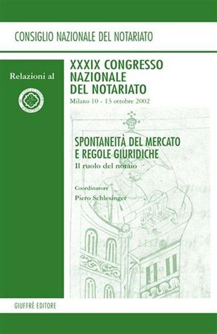 Spontaneità del mercato e regole giuridiche. Il ruolo del notaio. Relazioni al 39° Congresso Nazionale del Notariato (Milano, 10-13 ottobre 2002) - copertina