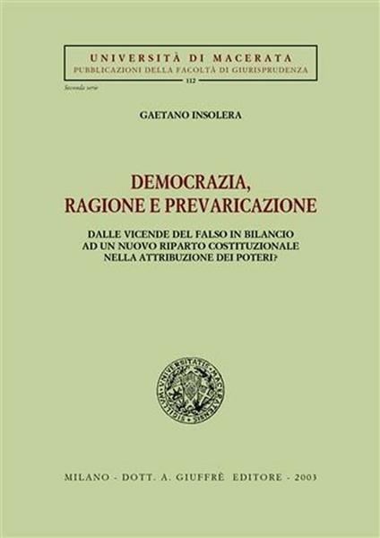 Democrazia, ragione e prevaricazione. Dalle vicende del falso in bilancio ad un nuovo riparto costituzionale nella attribuzione dei poteri? - Gaetano Insolera - copertina