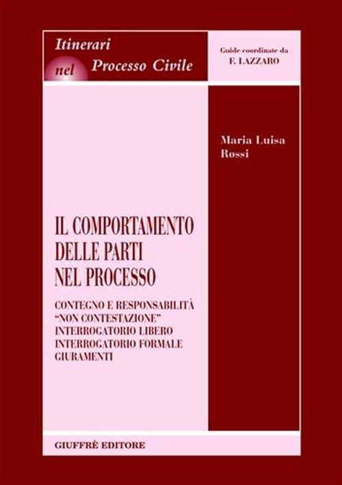 Il comportamento delle parti nel processo. Contegno e responsabilità. «Non contestazione». Interrogatorio libero. Interrogatorio formale. Giuramenti - Maria Luisa Rossi - copertina