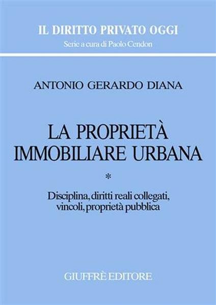 La proprietà immobiliare urbana. Vol. 1: Disciplina, diritti reali collegati, vincoli, proprietà pubblica. - Antonio Gerardo Diana - copertina