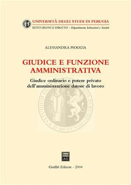 Giudice e funzione amministrativa. Giudice ordinario e potere privato dell'amministrazione datore di lavoro - Alessandra Pioggia - copertina