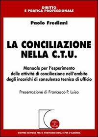 La conciliazione nella C.T.U. Manuale per l'esperimento delle attività di conciliazione nell'ambito degli incarichi di consulenza tecnica di ufficio -  Paolo Frediani - copertina