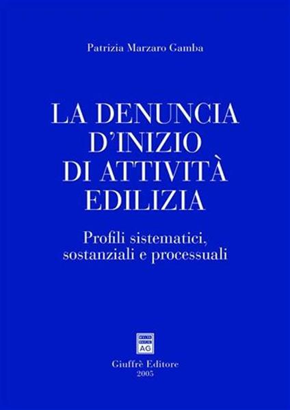 La denuncia d'inizio di attività edilizia. Profili sistematici, sostanziali e processuali - Patrizia Marzaro Gamba - copertina