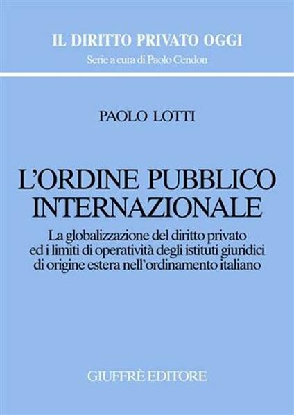 L' ordine pubblico internazionale. La globalizzazione del diritto privato ed i limiti di operatività degli istituti giuridici di origine estera... - Paolo Lotti - copertina