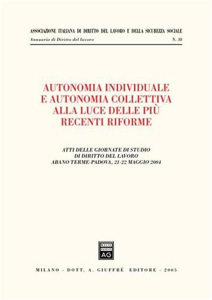 Autonomia individuale e autonomia collettiva alla luce delle più recenti riforme. Atti delle Giornate di studio di diritto del lavoro (Abano Terme, 21-22 maggio 2004 - copertina