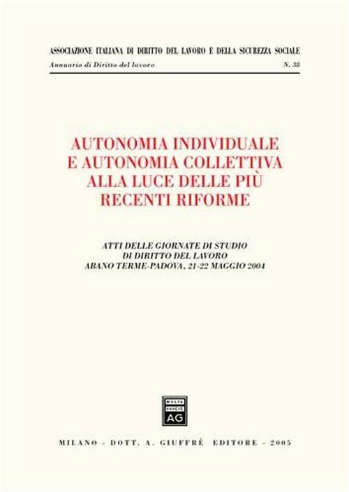 Autonomia individuale e autonomia collettiva alla luce delle più recenti riforme. Atti delle Giornate di studio di diritto del lavoro (Abano Terme, 21-22 maggio 2004 - copertina