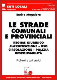 Le strade comunali e provinciali. Regime giuridico, classificazione, uso, circolazione, polizia, responsabilità. Problemi e casi pratici - Enrico Maggiora - copertina