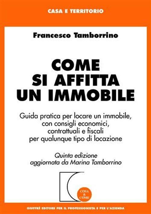 Come si affitta un immobile. Guida pratica per locare un immobile, con consigli economici, contrattuali e fiscali per qualunque tipo di locazione - Francesco Tamborrino - copertina