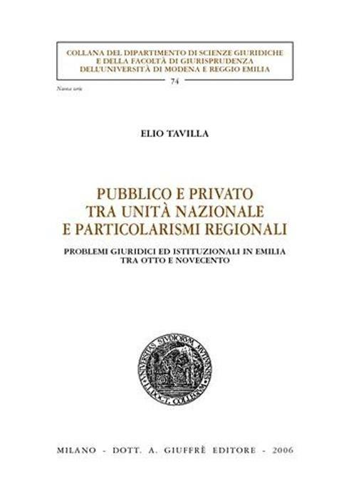 Pubblico e privato tra unità nazionale e particolarismi regionali. Problemi giuridici ed istituzionali in Emilia tra Otto e Novecento - Elio Tavilla - copertina