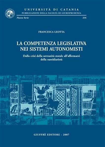 La competenza legislativa nei sistemi autonomisti. Dalla crisi della sovranità statale all'affermarsi della sussidiarietà - Francesca Leotta - copertina