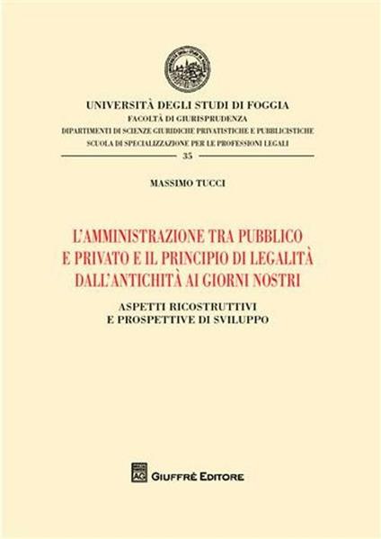 L' amministrazione tra pubblico e privato e il principio di legalità dall'antichità ai giorni nostri. Aspetti ricostruttivi e prospettive di sviluppo - Massimo Tucci - copertina