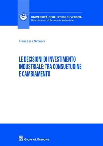 Le decisioni di investimento industriale. Tra consuetudine e cambiamento - Francesca Simeoni - copertina