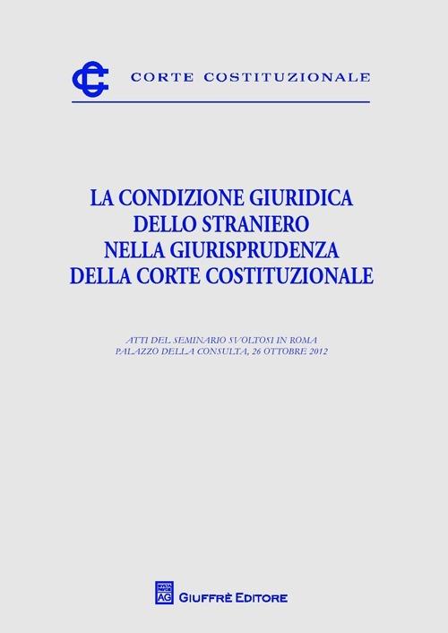 La condizione giuridica dello straniero nella giurisprudenza della Corte  costituzionale. Atti del Seminario (Roma, 26 ottobre 2012) - Libro -  Giuffrè - Corte costituzionale | IBS