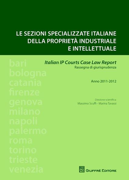 Le sezioni specializzate italiane della proprietà industriale e intellettuale. Italian IP courts case law report. Rassegna di giurisprudenza. Anno 2011-2012 - Massimo Scuffi,Marina Tavassi - copertina