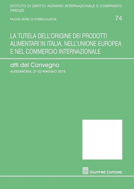 La tutela dell'origine dei prodotti alimentari in Italia, nell'Unione europea e nel commercio internazionale. Atti del Convegno (Alessandria, 21-25 maggio 2015) - copertina