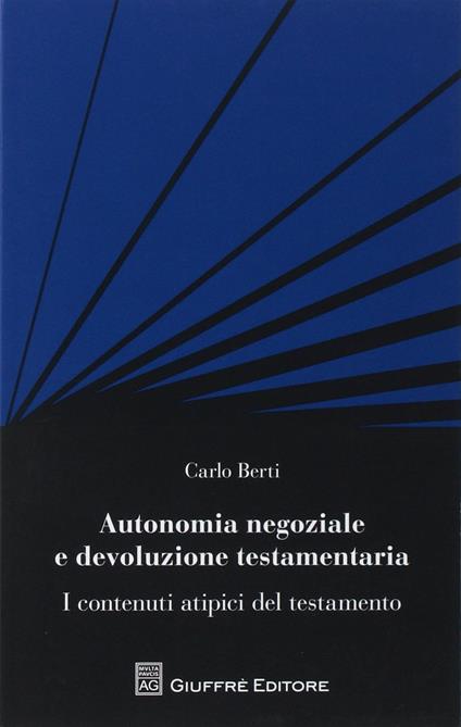 Autonomia negoziale e devoluzione testamentaria. I contenuti atipici del testamento - Carlo Berti - copertina