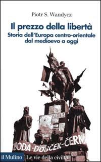 Il prezzo della libertà. Storia dell'Europa centro-orientale dal Medioevo a oggi - Piotr S. Wandycz - copertina