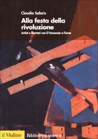 Alla festa della rivoluzione. Artisti e libertari con D'Annunzio a Fiume - Claudia Salaris - copertina