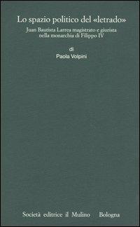 Lo spazio politico del «letrado». Juan Bautista Larrea magistrato e giurista nella monarchia di Filippo IV - Paola Volpini - copertina