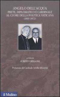 Angelo Dell'Acqua. Prete, diplomatico e cardinale al cuore della politica vaticana (1903-1972) - copertina