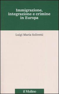 Immigrazione, integrazione e crimine in Europa - Luigi M. Solivetti - copertina