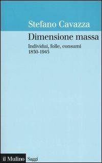 Dimensione massa. Individui, folle, consumi 1830-1945 - Stefano Cavazza - copertina