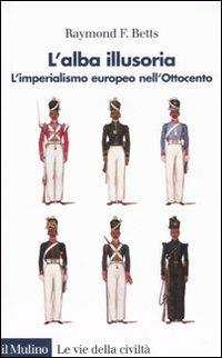 L' alba illusoria. L'imperialismo europeo nell'Ottocento - Raymond F. Betts - copertina