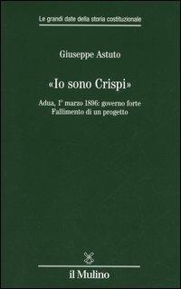 «Io sono Crispi». Adua, 1° marzo 1896: governo forte. Fallimento di un progetto - Giuseppe Astuto - copertina