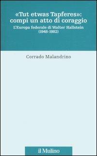 «Tu etwas Tapferes»: compi un atto di coraggio. L'Europa federale di Walter Hallstein (1848-1982) - Corrado Malandrino - copertina