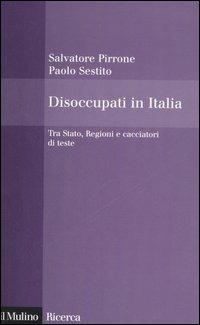 Disoccupati in Italia. Tra Stato, Regioni e cacciatori di teste - Salvatore Pirrone,Paolo Sestito - copertina
