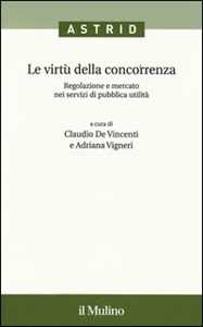 Le virtù della concorrenza. Regolazione e mercato nei servizi di pubblica utilità