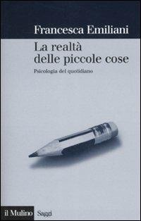 La realtà delle piccole cose. Psicologia del quotidiano - Francesca Emiliani - copertina