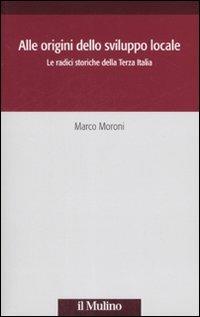 Alle origini dello sviluppo locale. Le radici storiche della Terza Italia - Marco Moroni - copertina