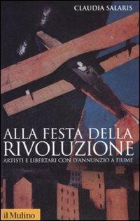 Alla festa della rivoluzione. Artisti e libertari con D'Annunzio a Fiume - Claudia Salaris - copertina