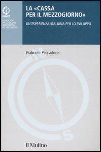 La «Cassa per il Mezzogiorno». Un'esperienza italiana per lo sviluppo - Gabriele Pescatore - copertina