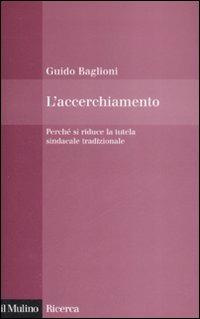 L' accerchiamento. Perché si riduce la tutela sindacale tradizionale - Guido Baglioni - copertina