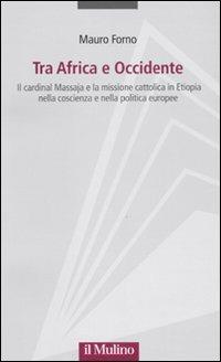 Tra Africa e Occidente. Il cardinal Massaja e la missione cattolica in Etiopia nella coscienza e nella politica europee - Mauro Forno - copertina