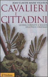 Cavalieri e cittadini. Guerra, conflitti e società nell'Italia comunale - Jean-Claude Maire Vigueur - copertina