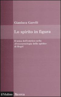 Lo spirito in figura. Il tema dell'estetico nella «Fenomenologia dello spirito» di Hegel - Gianluca Garelli - copertina