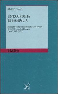 Un' economia di famiglia. Strategie patrimoniali e di prestigio sociale degli Aldrovandi di Bologna (secoli XVII-XVIII) - Matteo Troilo - copertina