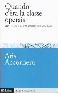 Quando c'era la classe operaia. Storie di vita e di lotte al cotonificio Valle Susa - Aris Accornero - copertina