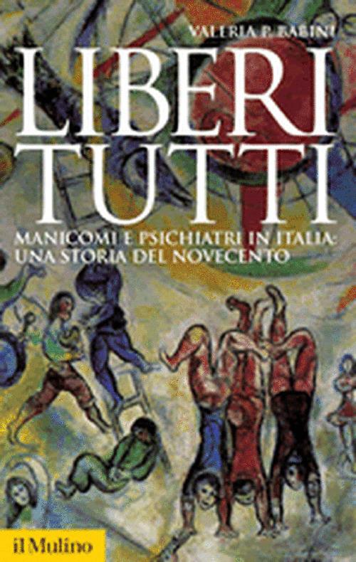 Liberi tutti. Manicomi e psichiatri in Italia: una storia del Novecento - Valeria P. Babini - copertina